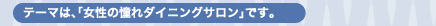 テーマは、「女性の憧れダイニングサロン」です。