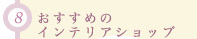 (8)おすすめのインテリアショップ