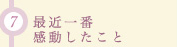 (7)最近一番感動したこと