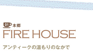 01 本郷 FIRE HOUSE
アンティークの温もりのなかで