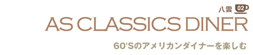 八雲 02
AS CLASSICS DINER
60'Sのアメリカンダイナーを楽しむ