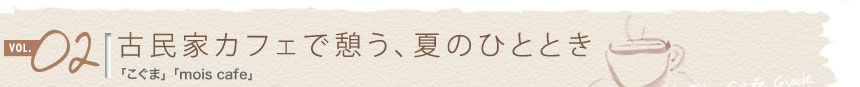 vol.02 古民家カフェで憩う、夏のひととき
「こぐま」「mois cafe」