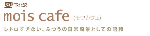 02 下北沢
mois cafe (モワカフェ)
レトロすぎない、ふつうの日常風景としての昭和