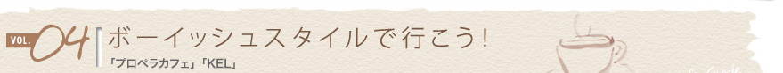 vol.04 ボーイッシュスタイルで行こう!
「プロペラカフェ」「KEL」