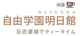 02 池袋
自由学園明日館
巨匠建築でティータイム