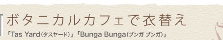 ボタニカルカフェで衣替え
「Tas Yard(タスヤード)」「Bunga Bunga(ブンガブンガ)」