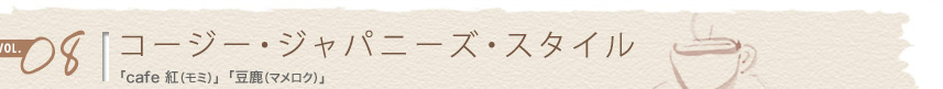 vol.08 コージー・ジャパニーズ・スタイル
「cafe 紅(モミ)」「豆鹿(マメロク)」