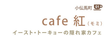 小伝馬町 01
cafe 紅(モミ)
イースト・トーキョーの隠れ家カフェ