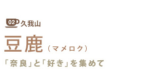 久我山 02
豆鹿(マメロク)
「奈良」と「好き」を集めて