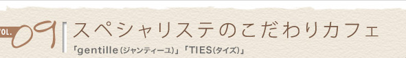 vol.09 スぺシャリステのこだわりカフェ
「gentille(ジャンティ―ユ)」「TIES(タイズ)」