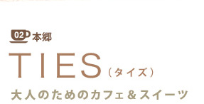 02本郷 TIES(タイズ)
大人のためのカフェ&スイーツ