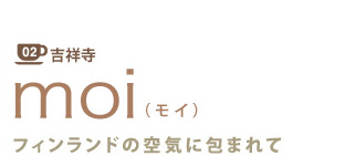 02 吉祥寺
moi(モイ)
フィンランドの空気に包まれて