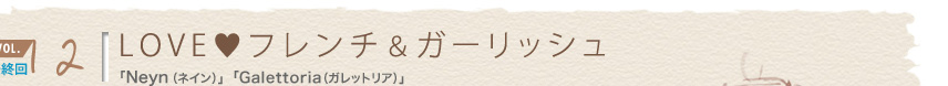 vol.12 最終回
LOVE フレンチ & ガーリッシュ
「Neyn(ネイン)」「Galettoria(ガレットリア)」