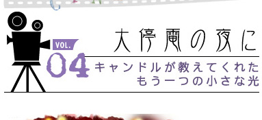 vol.04 大停電の夜に
キャンドルが教えてくれた
もう一つの小さな光
