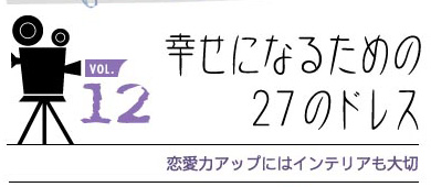 vol.12 幸せになるための27のドレス
恋愛力アップにはインテリアも大切