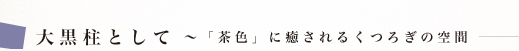 大黒柱として 〜「茶色」に癒されるくつろぎの空間