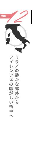 vol.12
ミラノの静かな郊外から
フィレンツェの騒がしい街中へ