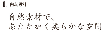 1.内装設計 自然素材で、あたたかく柔らかな空間