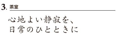3.茶室 心地よい静寂を、日常のひとときに