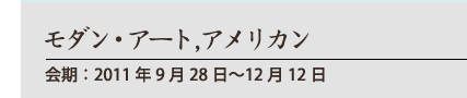 モダン・アート, アメリカン
会期:2011年9月28日〜12月12日