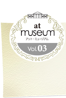 at museum アット・ミュージアム vol.03
