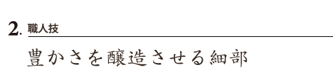 2.職人技
豊かさを醸造させる細部
