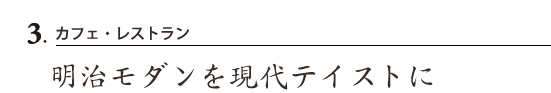 3.カフェ・レストラン
明治モダンを現代テイストに