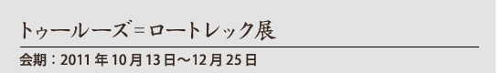 トゥルーズ=ロートレック展 会期2011年10月13日〜12月25日