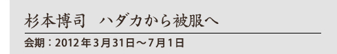 杉本博司 ハダカから被服へ
会期:2012年3月31日〜7月1日