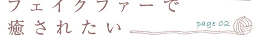 page.02 フェイクファーで癒されたい