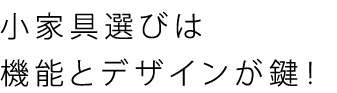 小家具選びは機能とデザインが鍵!