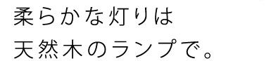 柔らかな灯りは天然木のランプで。