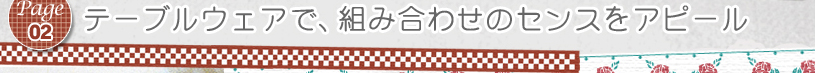 Page02 テーブルウェアで、組み合わせのセンスをアピール