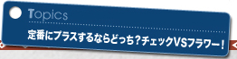 定番にプラスするならどっち?チェックVSフラワー!