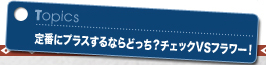 定番にプラスするならどっち?チェックVSフラワー!