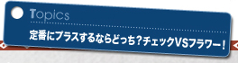定番にプラスならどっち?チェックVSフラワー!