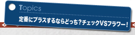定番にプラスするならどっち?チェックVSフラワー!